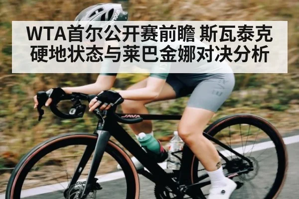 WTA首尔公开赛前瞻 斯瓦泰克硬地状态与莱巴金娜对决分析
