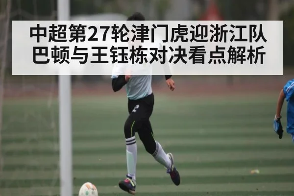 中超第27轮津门虎迎浙江队 巴顿与王钰栋对决看点解析