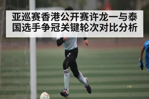 亚巡赛香港公开赛许龙一与泰国选手争冠关键轮次对比分析